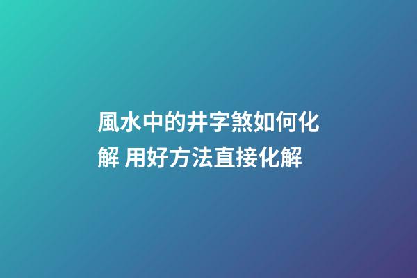 風水中的井字煞如何化解 用好方法直接化解